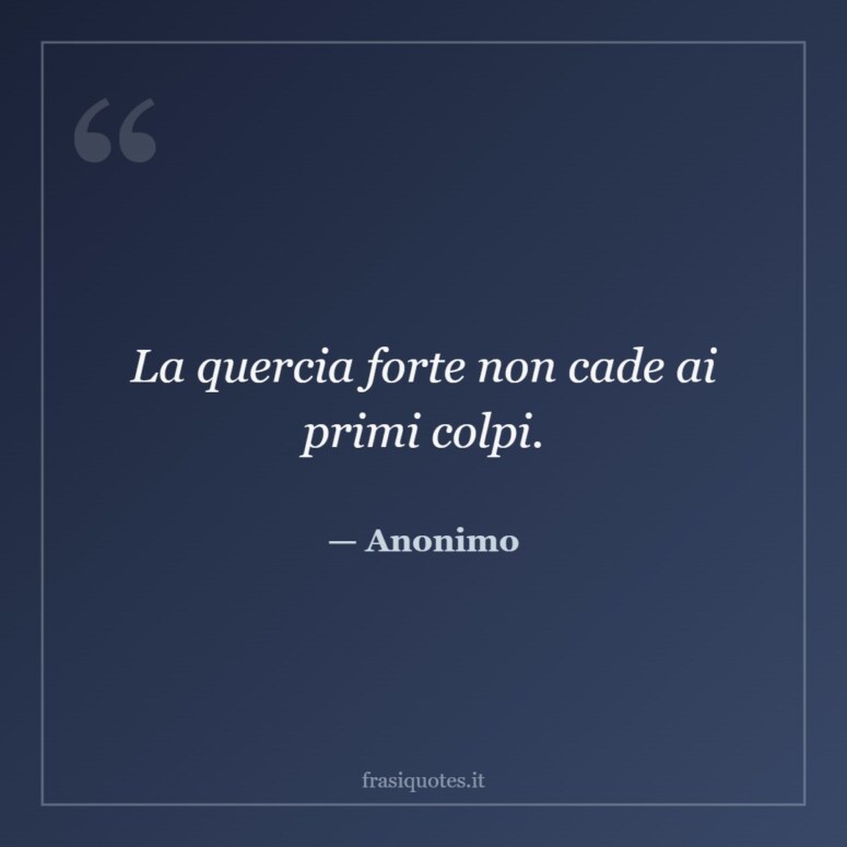 Frase di Anonimo: La quercia forte non cade ai primi colpi.