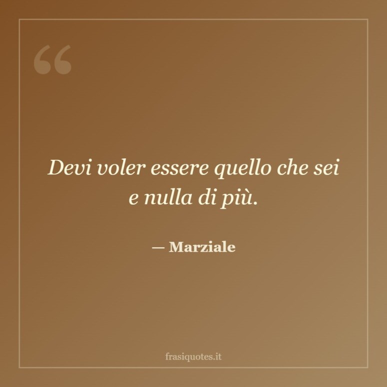 Frase di Marziale: Devi voler essere quello che sei e nulla di più.