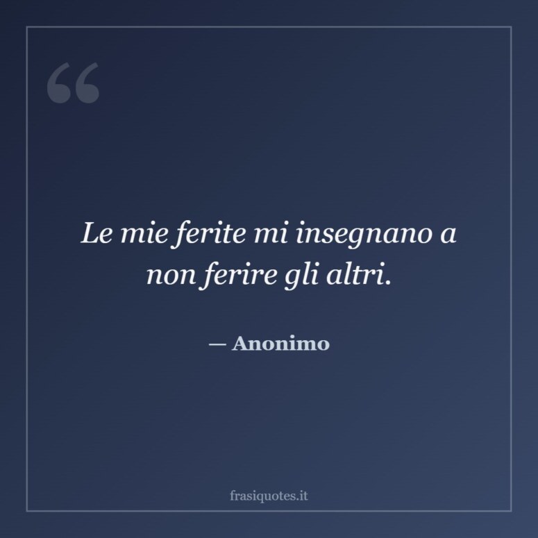 Frase di Anonimo: Le mie ferite mi insegnano a non ferire gli altri.