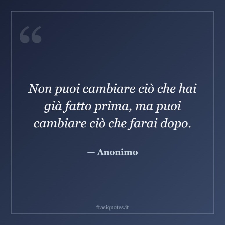 Frase di Anonimo: Non puoi cambiare ciò che hai già fatto prima, ma puoi cambiare ciò che farai dopo.