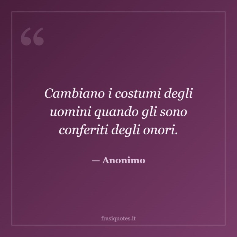 Frase di Anonimo: Cambiano i costumi degli uomini quando gli sono conferiti degli onori.