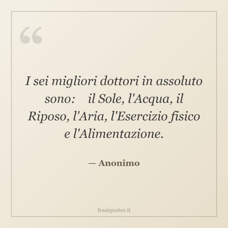Frase di Anonimo: I sei migliori dottori in assoluto sono: il Sole, l'Acqua, il Riposo, l'Aria, l'Esercizio fisico e l'Ali…