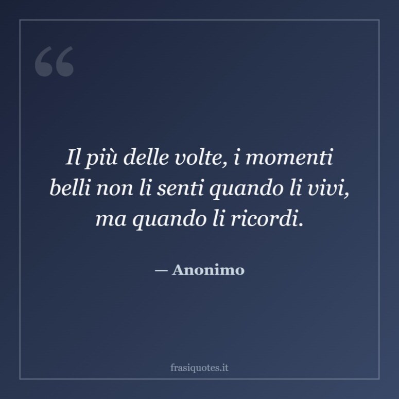 Frase di Anonimo: Il più delle volte, i momenti belli non li senti quando li vivi, ma quando li ricordi.
