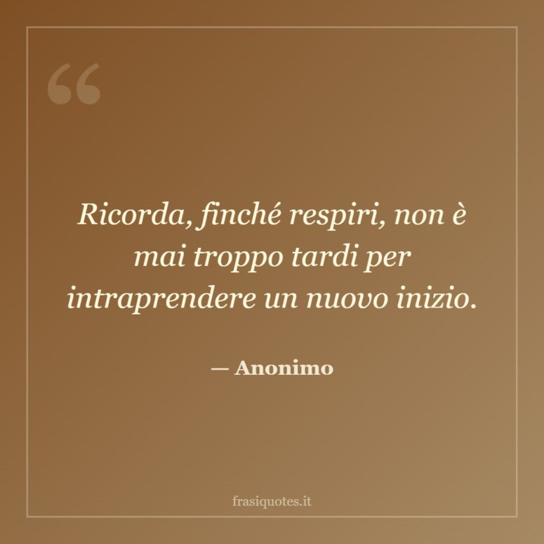 Frase di Anonimo: Ricorda, finché respiri, non è mai troppo tardi per intraprendere un nuovo inizio.