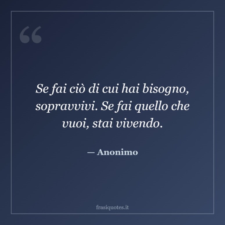 Frase di Anonimo: Se fai ciò di cui hai bisogno, sopravvivi. Se fai quello che vuoi, stai vivendo.