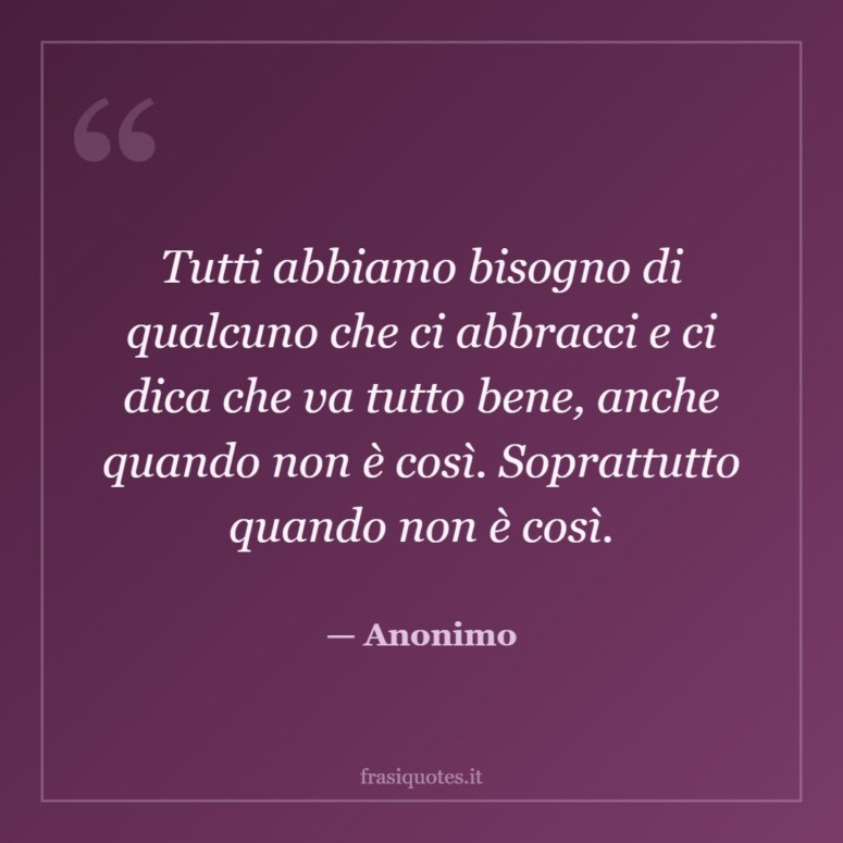Frase di Anonimo: Tutti abbiamo bisogno di qualcuno che ci abbracci e ci dica che va tutto bene, anche quando non è così. Sop…