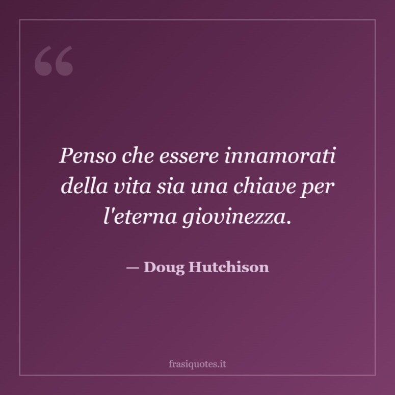 Frase di Doug Hutchison: Penso che essere innamorati della vita sia una chiave per l'eterna giovinezza.