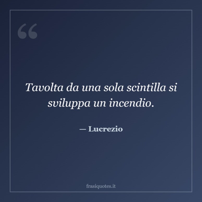 Frase di Lucrezio: Tavolta da una sola scintilla si sviluppa un incendio.