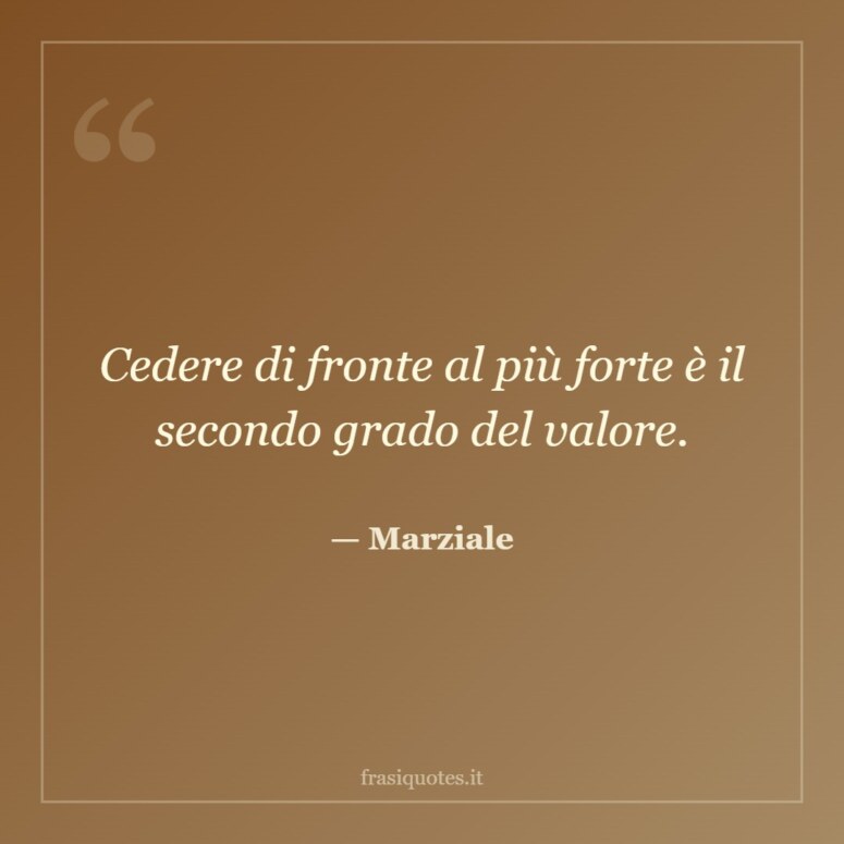 Frase di Marziale: Cedere di fronte al più forte è il secondo grado del valore.