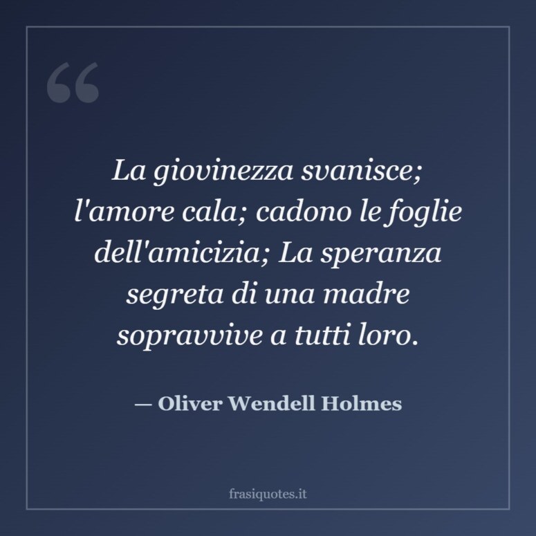 Frase di Oliver Wendell Holmes: La giovinezza svanisce; l'amore cala; cadono le foglie dell'amicizia; La speranza segreta di una madre sopr…