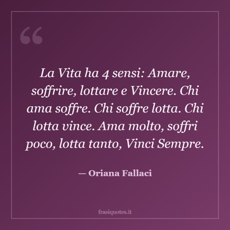 Frase di Oriana Fallaci: La Vita ha 4 sensi: Amare, soffrire, lottare e Vincere. Chi ama soffre. Chi soffre lotta. Chi lotta vince. …