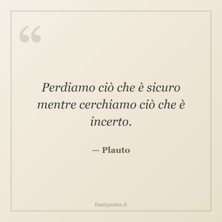 Frase di Plauto: Perdiamo ciò che è sicuro mentre cerchiamo ciò che è incerto.