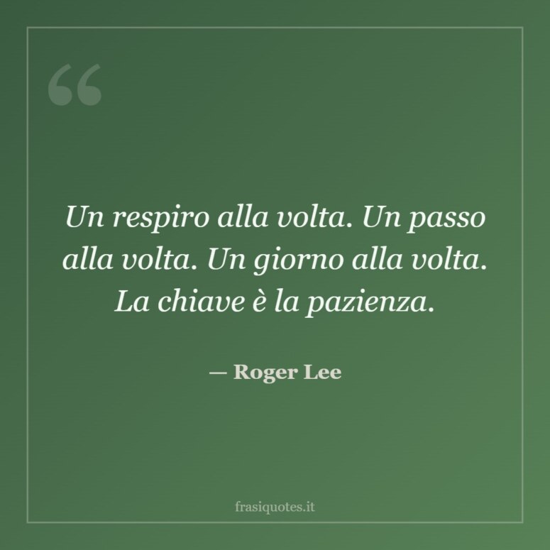 Frase di Roger Lee: Un respiro alla volta. Un passo alla volta. Un giorno alla volta. La chiave è la pazienza.