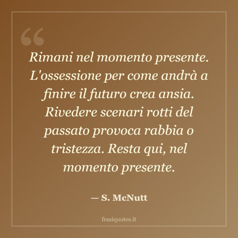 Frase di S. McNutt: Rimani nel momento presente. L'ossessione per come andrà a finire il futuro crea ansia. Rivedere scenari ro…