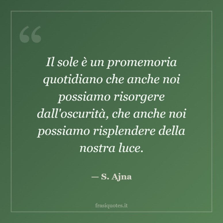 Frase di S. Ajna: Il sole è un promemoria quotidiano che anche noi possiamo risorgere dall'oscurità, che anche noi possiamo r…